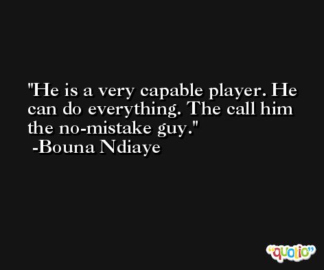 He is a very capable player. He can do everything. The call him the no-mistake guy. -Bouna Ndiaye