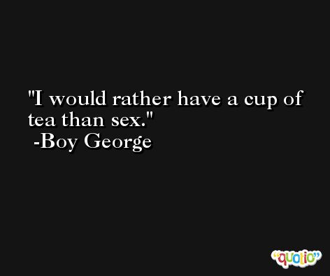 I would rather have a cup of tea than sex. -Boy George