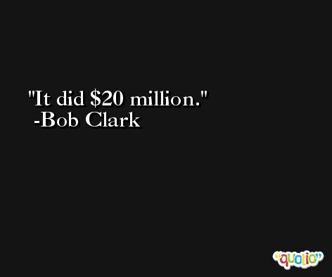 It did $20 million. -Bob Clark