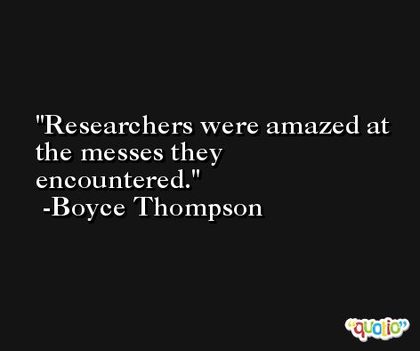 Researchers were amazed at the messes they encountered. -Boyce Thompson