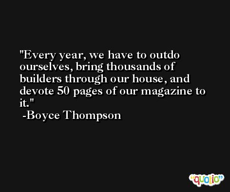 Every year, we have to outdo ourselves, bring thousands of builders through our house, and devote 50 pages of our magazine to it. -Boyce Thompson