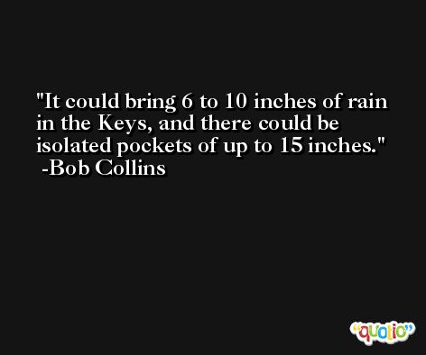 It could bring 6 to 10 inches of rain in the Keys, and there could be isolated pockets of up to 15 inches. -Bob Collins