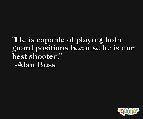 He is capable of playing both guard positions because he is our best shooter. -Alan Buss