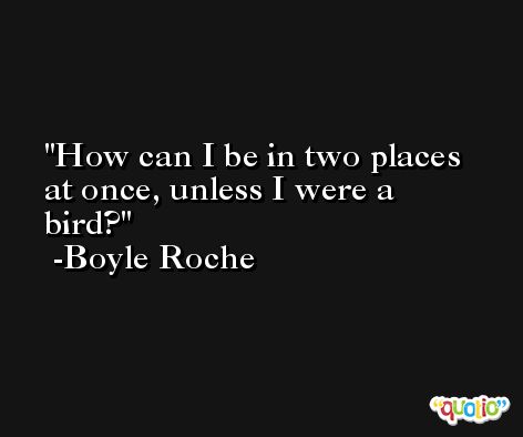 How can I be in two places at once, unless I were a bird? -Boyle Roche
