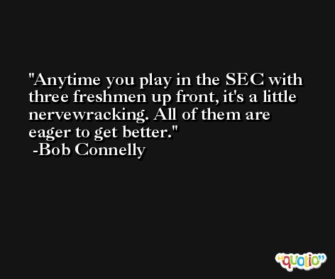 Anytime you play in the SEC with three freshmen up front, it's a little nervewracking. All of them are eager to get better. -Bob Connelly