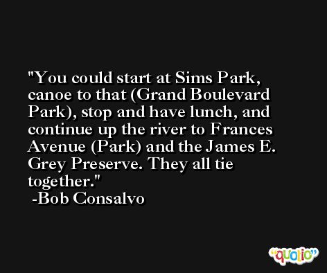 You could start at Sims Park, canoe to that (Grand Boulevard Park), stop and have lunch, and continue up the river to Frances Avenue (Park) and the James E. Grey Preserve. They all tie together. -Bob Consalvo