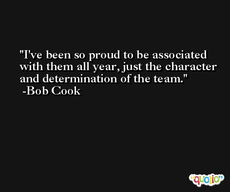 I've been so proud to be associated with them all year, just the character and determination of the team. -Bob Cook