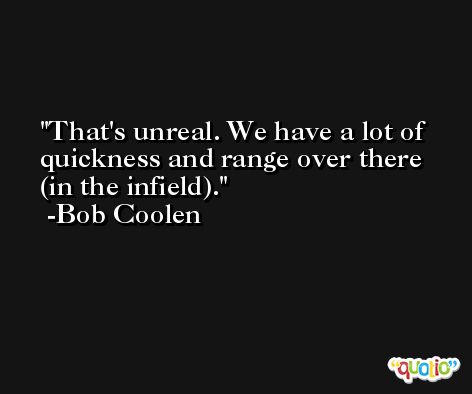 That's unreal. We have a lot of quickness and range over there (in the infield). -Bob Coolen