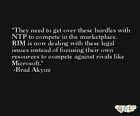 They need to get over these hurdles with NTP to compete in the marketplace. RIM is now dealing with these legal issues instead of focusing their own resources to compete against rivals like Microsoft. -Brad Akyuz