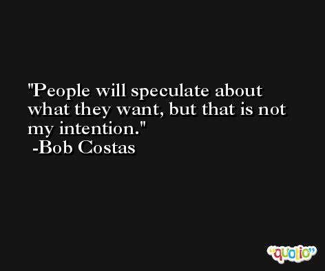 People will speculate about what they want, but that is not my intention. -Bob Costas