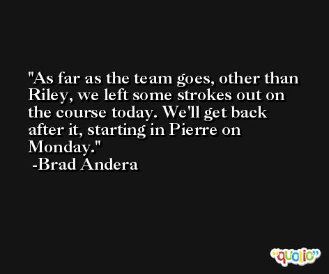 As far as the team goes, other than Riley, we left some strokes out on the course today. We'll get back after it, starting in Pierre on Monday. -Brad Andera