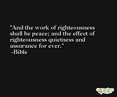 And the work of righteousness shall be peace; and the effect of righteousness quietness and assurance for ever. -Bible