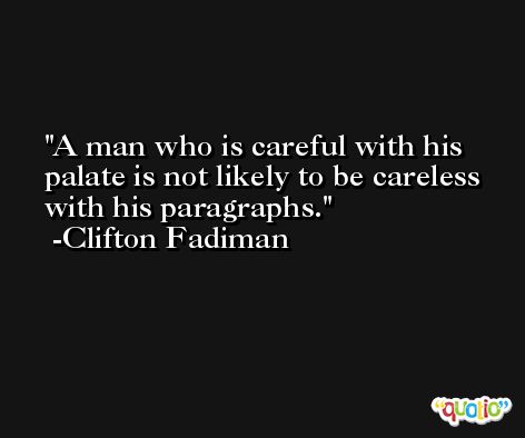 A man who is careful with his palate is not likely to be careless with his paragraphs. -Clifton Fadiman