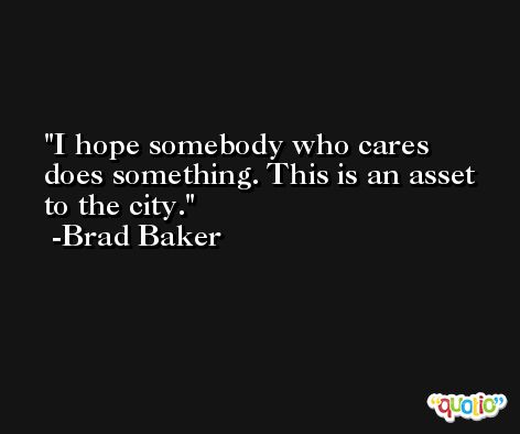 I hope somebody who cares does something. This is an asset to the city. -Brad Baker