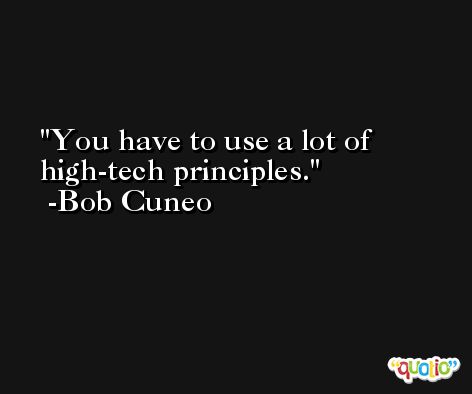 You have to use a lot of high-tech principles. -Bob Cuneo