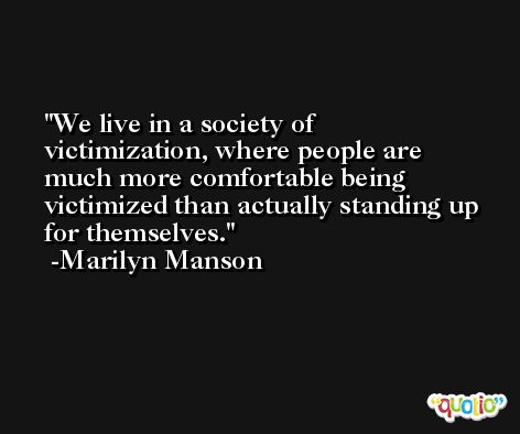 We live in a society of victimization, where people are much more comfortable being victimized than actually standing up for themselves. -Marilyn Manson