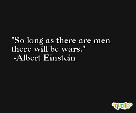 So long as there are men there will be wars. -Albert Einstein