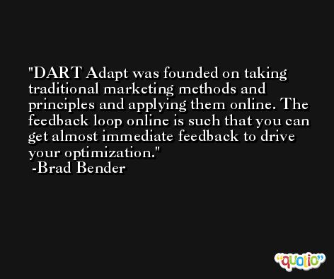 DART Adapt was founded on taking traditional marketing methods and principles and applying them online. The feedback loop online is such that you can get almost immediate feedback to drive your optimization. -Brad Bender