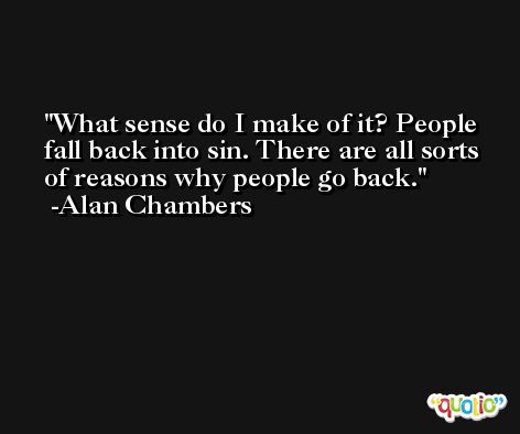 What sense do I make of it? People fall back into sin. There are all sorts of reasons why people go back. -Alan Chambers