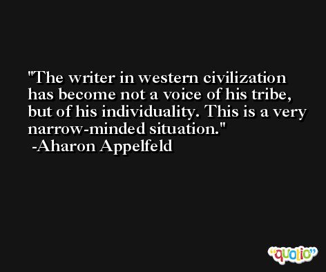 The writer in western civilization has become not a voice of his tribe, but of his individuality. This is a very narrow-minded situation. -Aharon Appelfeld