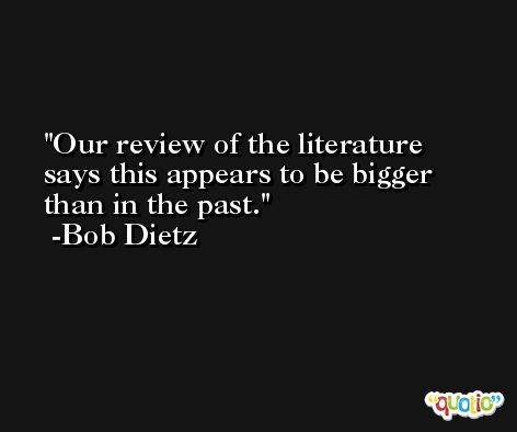Our review of the literature says this appears to be bigger than in the past. -Bob Dietz