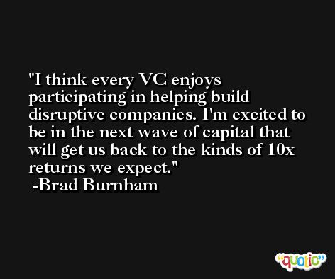 I think every VC enjoys participating in helping build disruptive companies. I'm excited to be in the next wave of capital that will get us back to the kinds of 10x returns we expect. -Brad Burnham
