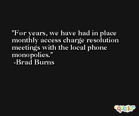 For years, we have had in place monthly access charge resolution meetings with the local phone monopolies. -Brad Burns