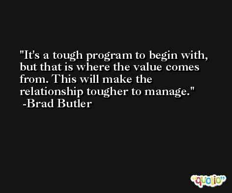It's a tough program to begin with, but that is where the value comes from. This will make the relationship tougher to manage. -Brad Butler