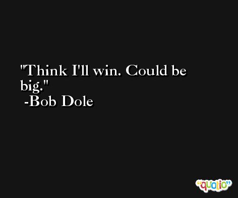 Think I'll win. Could be big. -Bob Dole