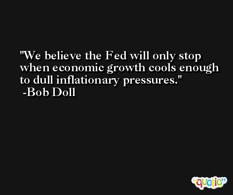 We believe the Fed will only stop when economic growth cools enough to dull inflationary pressures. -Bob Doll