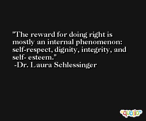 The reward for doing right is mostly an internal phenomenon: self-respect, dignity, integrity, and self- esteem. -Dr. Laura Schlessinger
