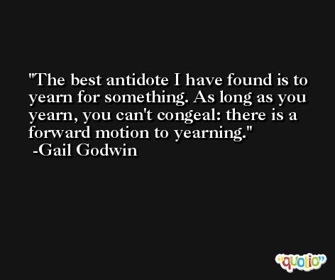 The best antidote I have found is to yearn for something. As long as you yearn, you can't congeal: there is a forward motion to yearning. -Gail Godwin