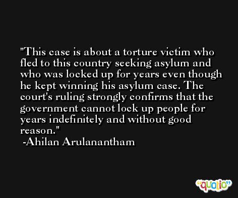 This case is about a torture victim who fled to this country seeking asylum and who was locked up for years even though he kept winning his asylum case. The court's ruling strongly confirms that the government cannot lock up people for years indefinitely and without good reason. -Ahilan Arulanantham