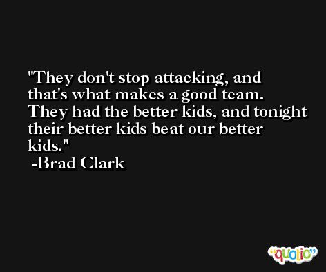 They don't stop attacking, and that's what makes a good team. They had the better kids, and tonight their better kids beat our better kids. -Brad Clark