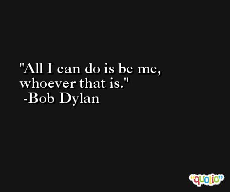 All I can do is be me, whoever that is. -Bob Dylan