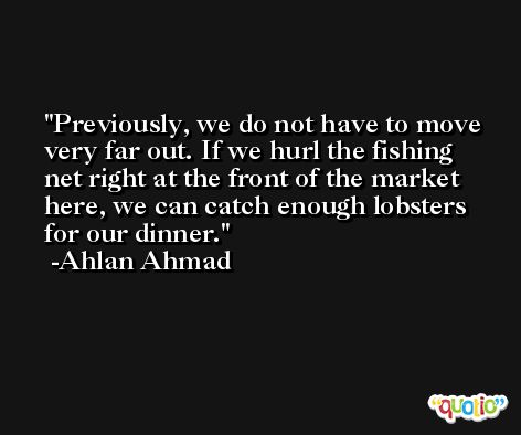 Previously, we do not have to move very far out. If we hurl the fishing net right at the front of the market here, we can catch enough lobsters for our dinner. -Ahlan Ahmad