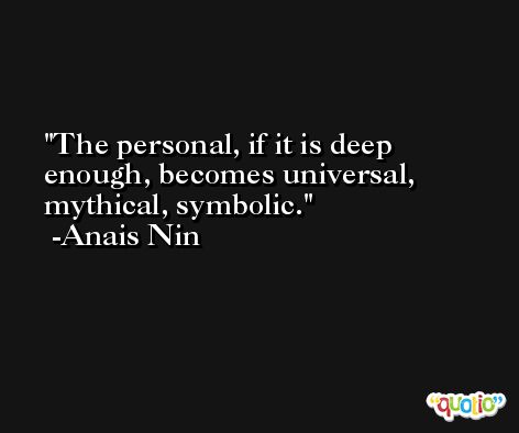 The personal, if it is deep enough, becomes universal, mythical, symbolic. -Anais Nin