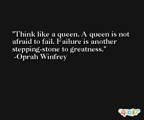 Think like a queen. A queen is not afraid to fail. Failure is another stepping-stone to greatness. -Oprah Winfrey