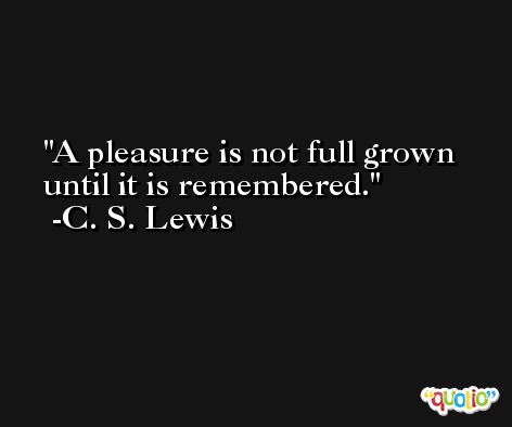 A pleasure is not full grown until it is remembered. -C. S. Lewis