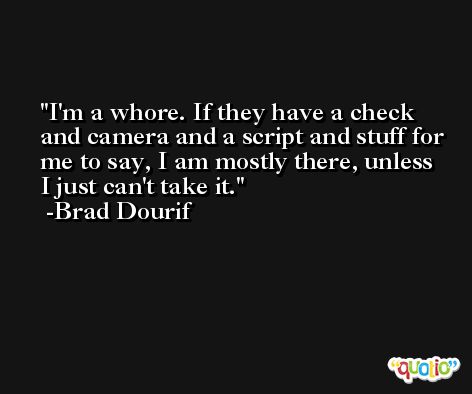 I'm a whore. If they have a check and camera and a script and stuff for me to say, I am mostly there, unless I just can't take it. -Brad Dourif