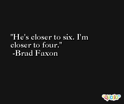 He's closer to six. I'm closer to four. -Brad Faxon