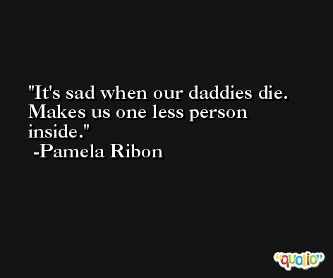 It's sad when our daddies die. Makes us one less person inside. -Pamela Ribon