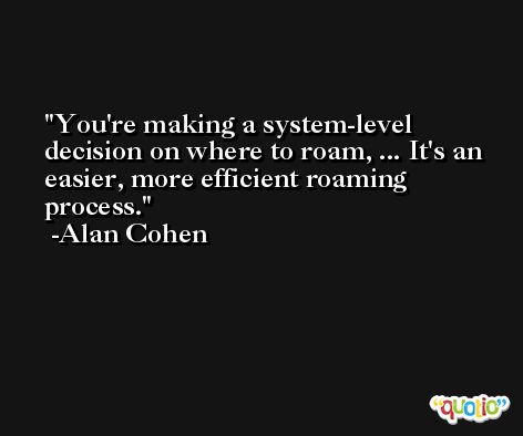 You're making a system-level decision on where to roam, ... It's an easier, more efficient roaming process. -Alan Cohen