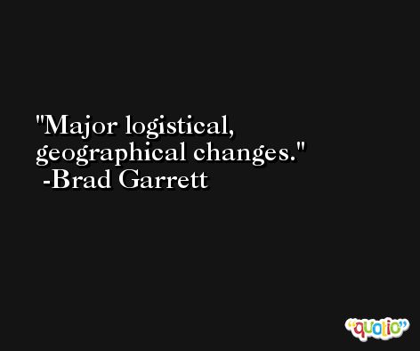 Major logistical, geographical changes. -Brad Garrett