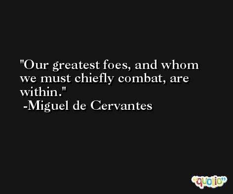 Our greatest foes, and whom we must chiefly combat, are within. -Miguel de Cervantes