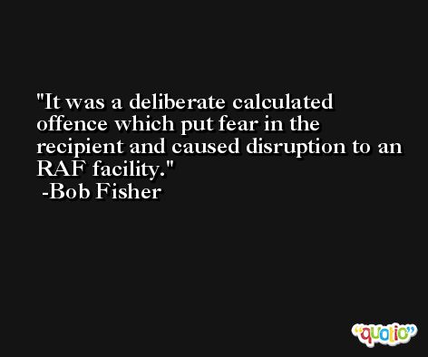 It was a deliberate calculated offence which put fear in the recipient and caused disruption to an RAF facility. -Bob Fisher