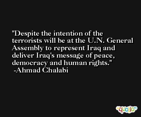 Despite the intention of the terrorists will be at the U.N. General Assembly to represent Iraq and deliver Iraq's message of peace, democracy and human rights. -Ahmad Chalabi