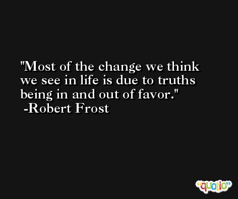 Most of the change we think we see in life is due to truths being in and out of favor. -Robert Frost