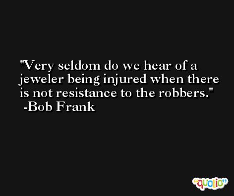 Very seldom do we hear of a jeweler being injured when there is not resistance to the robbers. -Bob Frank