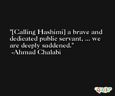 [Calling Hashimi] a brave and dedicated public servant, ... we are deeply saddened. -Ahmad Chalabi